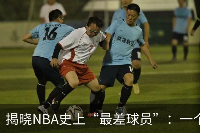 揭晓NBA史上“最差球员”：一个结合多个弱点的球员